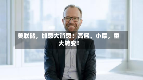 美联储，加息大消息！高盛、小摩，重大转变！-第3张图片