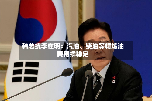 韩总统李在明：汽油、柴油等精炼油费用将持续稳定-第1张图片