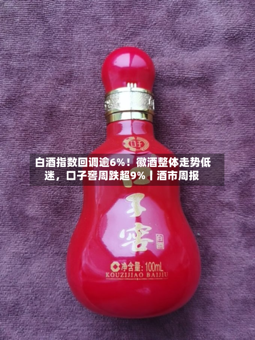 白酒指数回调逾6%！徽酒整体走势低迷，口子窖周跌超9%丨酒市周报-第2张图片
