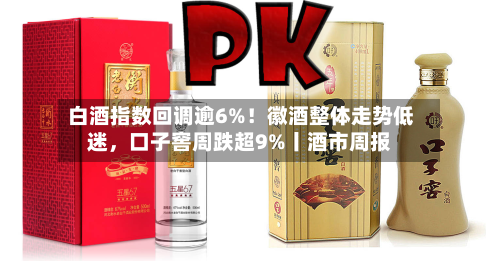 白酒指数回调逾6%！徽酒整体走势低迷，口子窖周跌超9%丨酒市周报-第1张图片