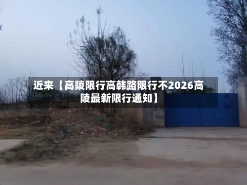近来【高陵限行高韩路限行不2026高陵最新限行通知】-第1张图片