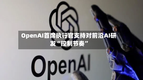 OpenAI首席执行官支持对前沿AI研发“控制节奏	”-第1张图片