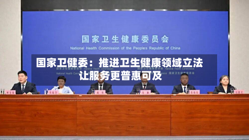 国家卫健委:推进卫生健康领域立法 让服务更普惠可及-第1张图片