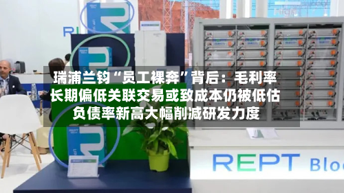瑞浦兰钧“员工裸奔	”背后：毛利率长期偏低关联交易或致成本仍被低估 负债率新高大幅削减研发力度-第3张图片