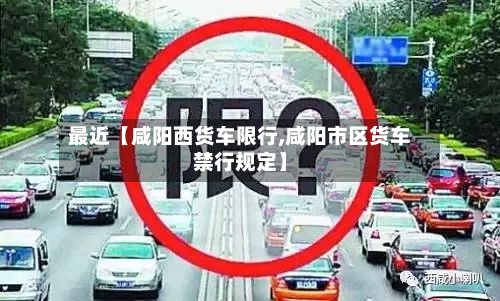 最近【咸阳西货车限行,咸阳市区货车禁行规定】-第3张图片