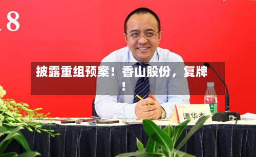 披露重组预案！香山股份，复牌！-第2张图片