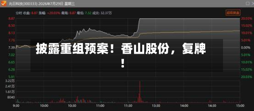 披露重组预案！香山股份，复牌！-第1张图片