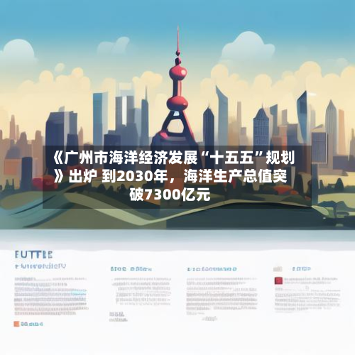 《广州市海洋经济发展“十五五”规划》出炉 到2030年，海洋生产总值突破7300亿元-第3张图片