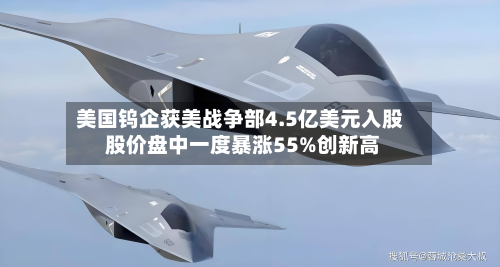 美国钨企获美战争部4.5亿美元入股 股价盘中一度暴涨55%创新高-第3张图片