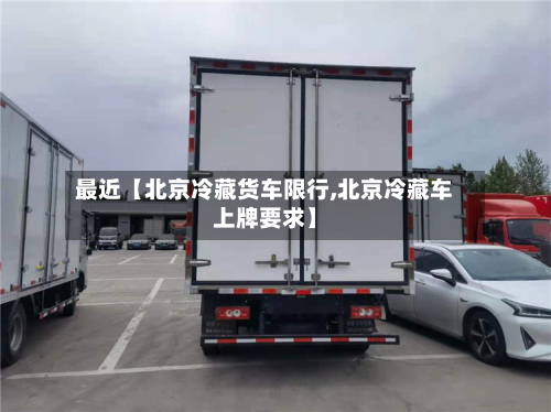 最近【北京冷藏货车限行,北京冷藏车上牌要求】-第1张图片