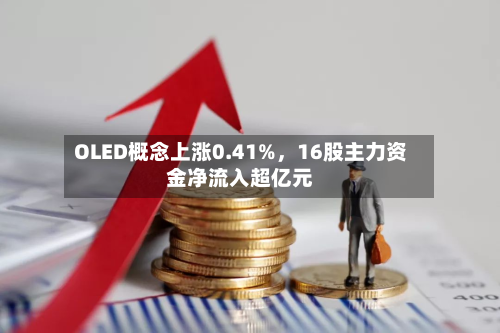 OLED概念上涨0.41%，16股主力资金净流入超亿元-第1张图片