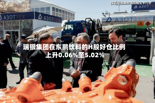 瑞银集团在东鹏饮料的H股好仓比例上升0.06%至5.02%-第2张图片