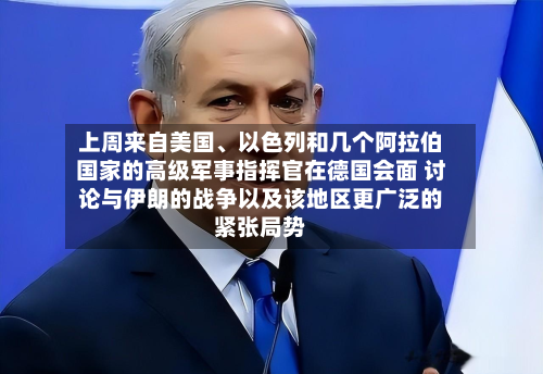 上周来自美国、以色列和几个阿拉伯国家的高级军事指挥官在德国会面 讨论与伊朗的战争以及该地区更广泛的紧张局势-第2张图片