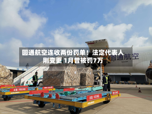 圆通航空连收两份罚单!法定代表人刚变更 1月曾被罚7万-第1张图片