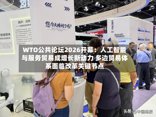 WTO公共论坛2026开幕：人工智能与服务贸易成增长新动力 多边贸易体系面临改革关键节点-第3张图片