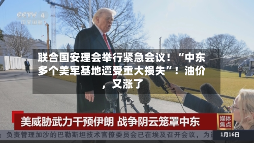 联合国安理会举行紧急会议！“中东多个美军基地遭受重大损失	”！油价，又涨了-第1张图片