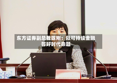 东方证券副总裁陈刚:以可持续金融答好时代命题-第2张图片