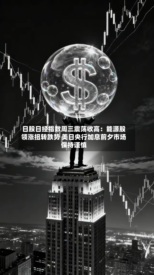 日股日经指数周三震荡收高：能源股领涨扭转跌势 美日央行加息前夕市场保持谨慎-第2张图片