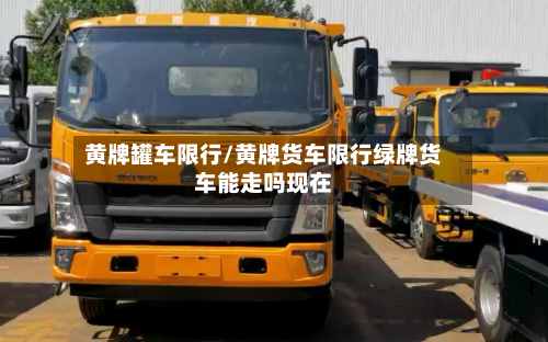 黄牌罐车限行/黄牌货车限行绿牌货车能走吗现在-第1张图片