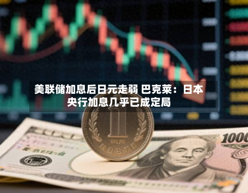 美联储加息后日元走弱 巴克莱:日本央行加息几乎已成定局-第2张图片