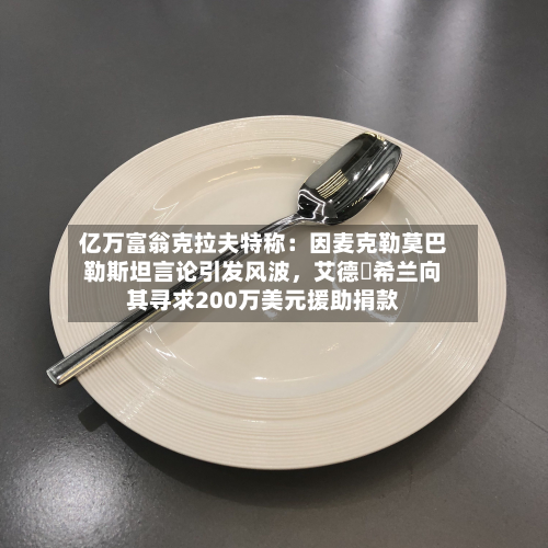亿万富翁克拉夫特称：因麦克勒莫巴勒斯坦言论引发风波，艾德・希兰向其寻求200万美元援助捐款-第2张图片