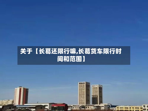关于【长葛还限行嘛,长葛货车限行时间和范围】-第2张图片