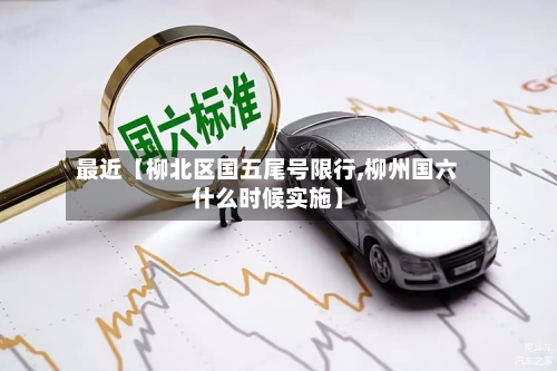 最近【柳北区国五尾号限行,柳州国六什么时候实施】-第1张图片
