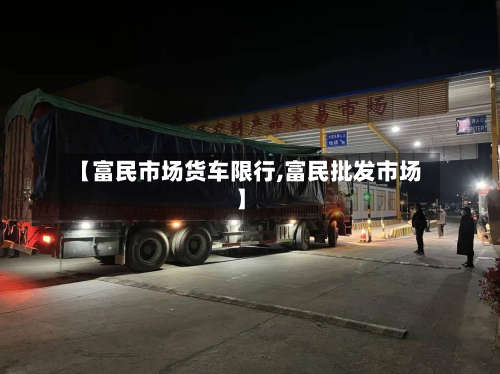 【富民市场货车限行,富民批发市场】-第1张图片