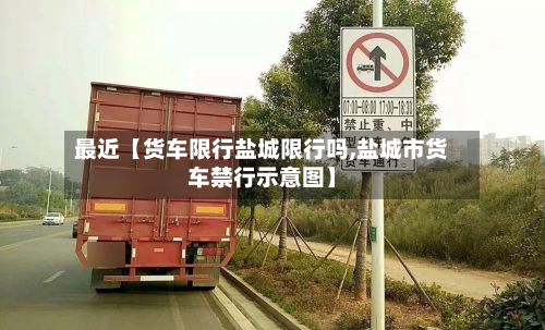 最近【货车限行盐城限行吗,盐城市货车禁行示意图】-第2张图片