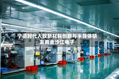 宁德时代入股新材料创新与半导体研发商金沙江电子-第1张图片