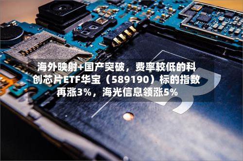 海外映射+国产突破	，费率较低的科创芯片ETF华宝（589190）标的指数再涨3%，海光信息领涨5%-第1张图片