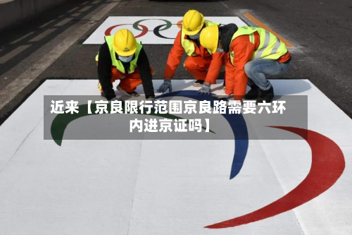 近来【京良限行范围京良路需要六环内进京证吗】-第1张图片