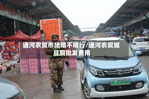 通河农贸市场限不限行/通河农贸城豆腐批发费用-第1张图片