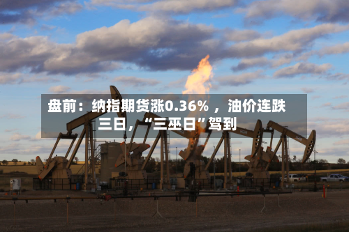 盘前：纳指期货涨0.36% ，油价连跌三日，“三巫日”驾到-第3张图片