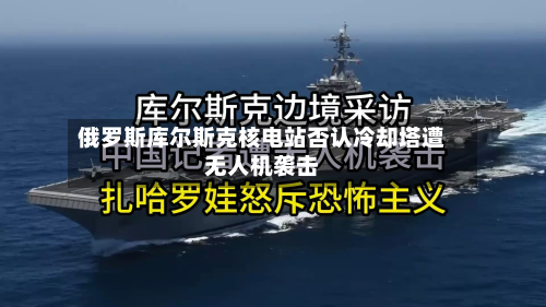 俄罗斯库尔斯克核电站否认冷却塔遭无人机袭击-第2张图片