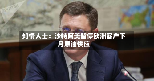 知情人士：沙特阿美暂停欧洲客户下月原油供应-第2张图片