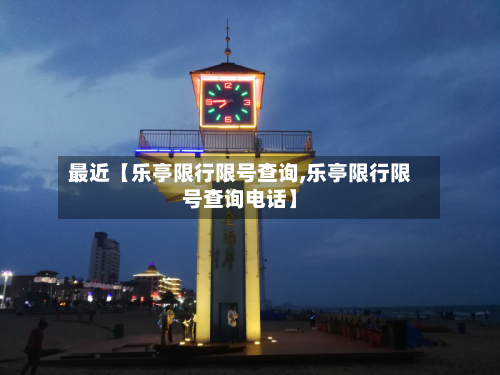 最近【乐亭限行限号查询,乐亭限行限号查询电话】-第2张图片