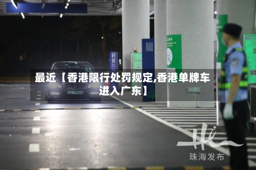 最近【香港限行处罚规定,香港单牌车进入广东】-第1张图片