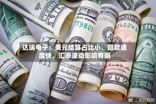 达瑞电子：美元结算占比小	、回款速度快，汇率波动影响有限-第2张图片