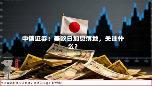 中信证券：美欧日加息落地，关注什么？-第3张图片