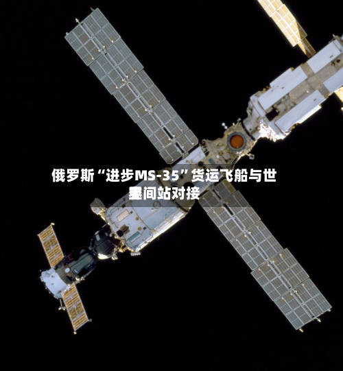 俄罗斯“进步MS-35	”货运飞船与世界空间站对接-第2张图片