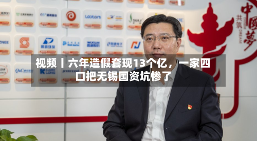 视频丨六年造假套现13个亿，一家四口把无锡国资坑惨了-第1张图片