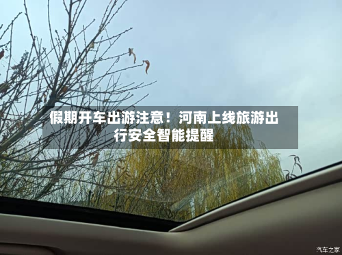 假期开车出游注意!河南上线旅游出行安全智能提醒-第1张图片