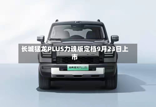 长城猛龙PLUS力魂版定档9月23日上市-第1张图片