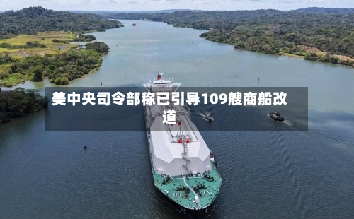 美中央司令部称已引导109艘商船改道-第2张图片