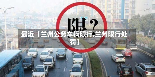 最近【兰州公务车辆限行,兰州限行处罚】-第3张图片