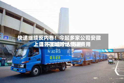快递继续反内卷！今起多家公司安徽、江苏区域等地快递费用上调 不影响个人寄递-第2张图片