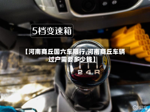 【河南商丘国六车限行,河南商丘车辆过户需要多少钱】-第1张图片