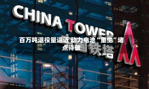 百万吨退役量逼近 动力电池“重生	”堵点待破-第1张图片