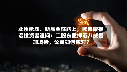 业绩承压	、新品全在路上，欧普康视遭投资者追问：二股东质押近八成叠加减持	，公司如何应对？-第2张图片